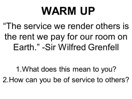 WARM UP “The service we render others is the rent we pay for our room on Earth.” -Sir Wilfred Grenfell 1.What does this mean to you? 2.How can you be of.