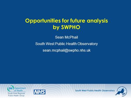 South West Public Health Observatory South West Regional Public Health Group Opportunities for future analysis by SWPHO Sean McPhail South West Public.