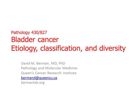 Pathology 430/827 Bladder cancer Etiology, classification, and diversity David M. Berman, MD, PhD Pathology and Molecular Medicine Queen’s Cancer Research.