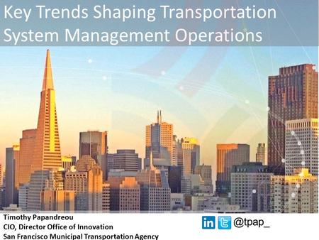 Key Trends Shaping Transportation System Management Operations Timothy Papandreou CIO, Director Office of Innovation San Francisco Municipal Transportation.