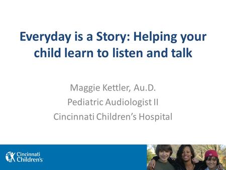 Everyday is a Story: Helping your child learn to listen and talk Maggie Kettler, Au.D. Pediatric Audiologist II Cincinnati Children’s Hospital.