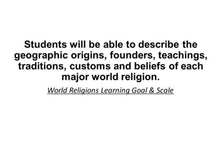 Students will be able to describe the geographic origins, founders, teachings, traditions, customs and beliefs of each major world religion. World Religions.