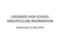 LASSWADE HIGH SCHOOL GROUPS/CLUBS INFORMATION Wednesday 25 May 2016.