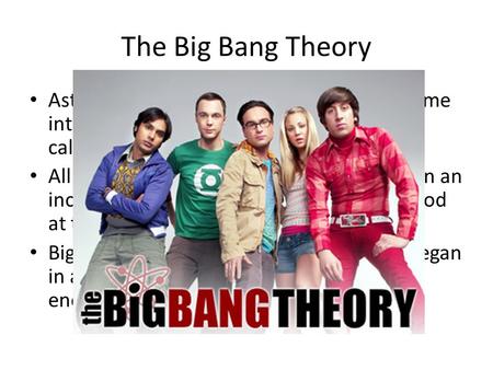 The Big Bang Theory Astronomers theorize that the universe came into being at a single moment in an event called the big bang. All matter and energy were.