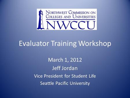 Evaluator Training Workshop March 1, 2012 Jeff Jordan Vice President for Student Life Seattle Pacific University.