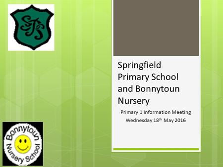 Primary 1 Information Meeting Wednesday 18 th May 2016 Springfield Primary School and Bonnytoun Nursery.