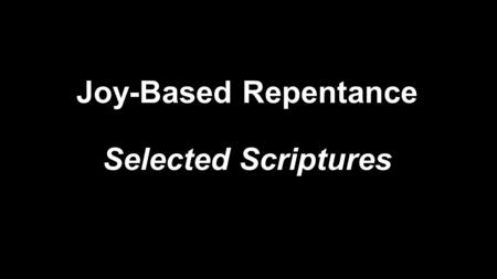 Joy-Based Repentance Selected Scriptures. Fear-based repentance makes us hate ourselves. Joy-based repentance makes us hate the sin. --Tim Keller.