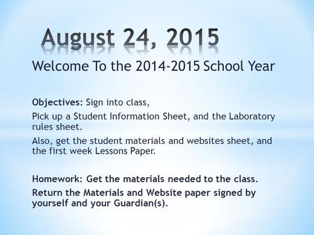 Welcome To the 2014-2015 School Year Objectives: Sign into class, Pick up a Student Information Sheet, and the Laboratory rules sheet. Also, get the student.