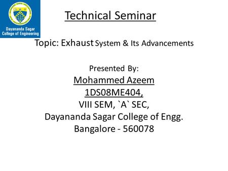 Technical Seminar Topic: Exhaust System & Its Advancements Presented By: Mohammed Azeem 1DS08ME404, VIII SEM, `A` SEC, Dayananda Sagar College of Engg.