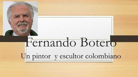 Fernando Botero Un pintor y escultor colombiano. Fernando Botero Born in Medellin, Colombia on April 19, 1932 Fernando Botero attended a matador school.
