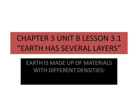 CHAPTER 3 UNIT B LESSON 3.1 “EARTH HAS SEVERAL LAYERS” EARTH IS MADE UP OF MATERIALS WITH DIFFERENT DENSITIES !