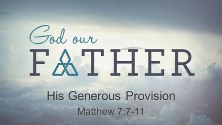 His Generous Provision Matthew 7:7-11. His Generous Provision God our Father God Loves to Give Good Gifts (James 1:17; Matthew 7:7-11)