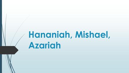 Hananiah, Mishael, Azariah. Shadrach, Meshach, Abed-nego.