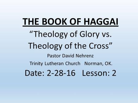 THE BOOK OF HAGGAI “Theology of Glory vs. Theology of the Cross” Pastor David Nehrenz Trinity Lutheran Church Norman, OK. Date: 2-28-16 Lesson: 2.