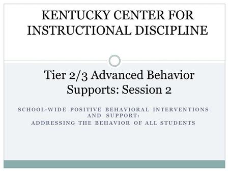 SCHOOL-WIDE POSITIVE BEHAVIORAL INTERVENTIONS AND SUPPORT: ADDRESSING THE BEHAVIOR OF ALL STUDENTS Tier 2/3 Advanced Behavior Supports: Session 2 KENTUCKY.