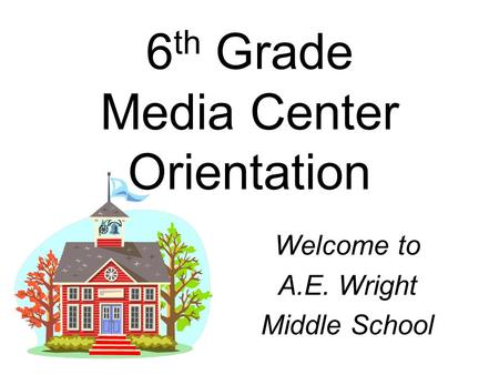6 th Grade Media Center Orientation Welcome to A.E. Wright Middle School.