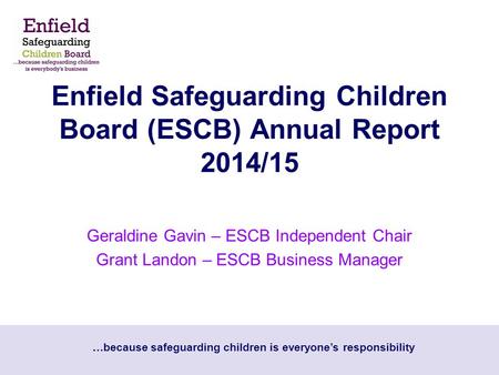 … because safeguarding children is everyone’s responsibility Enfield Safeguarding Children Board (ESCB) Annual Report 2014/15 Geraldine Gavin – ESCB Independent.