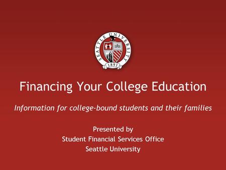 Financing Your College Education Information for college-bound students and their families Presented by Student Financial Services Office Seattle University.