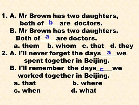1. A. Mr Brown has two daughters, both of_____are doctors. B. Mr Brown has two daughters. Both of_____are doctors. a. them b. whom c. that d. they 2.