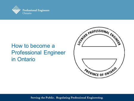 Serving the Public. Regulating Professional Engineering. How to become a Professional Engineer in Ontario.