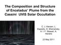 The Composition and Structure of Enceladus’ Plume from the Cassini UVIS Solar Occultation C. J. Hansen, L. Esposito, D. Shemansky, A. I. F. Stewart, A.