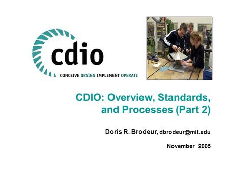 CDIO: Overview, Standards, and Processes (Part 2) Doris R. Brodeur, November 2005.
