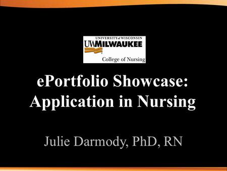 EPortfolio Showcase: Application in Nursing Julie Darmody, PhD, RN.
