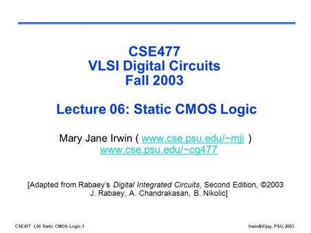 CSE477 L06 Static CMOS Logic.1Irwin&Vijay, PSU, 2003 CSE477 VLSI Digital Circuits Fall 2003 Lecture 06: Static CMOS Logic Mary Jane Irwin ( www.cse.psu.edu/~mji.