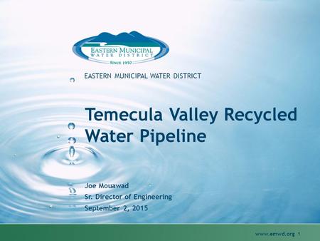 Www.emwd.org 1 EASTERN MUNICIPAL WATER DISTRICT Temecula Valley Recycled Water Pipeline Joe Mouawad Sr. Director of Engineering September 2, 2015.