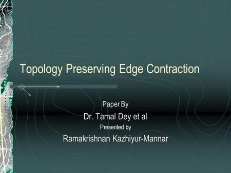Topology Preserving Edge Contraction Paper By Dr. Tamal Dey et al Presented by Ramakrishnan Kazhiyur-Mannar.