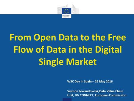 Digital Single Market From Open Data to the Free Flow of Data in the Digital Single Market W3C Day in Spain – 26 May 2016 Szymon Lewandowski, Data Value.