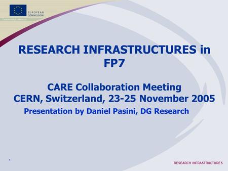 1 RESEARCH INFRASTRUCTURES RESEARCH INFRASTRUCTURES in FP7 CARE Collaboration Meeting CERN, Switzerland, 23-25 November 2005 Presentation by Daniel Pasini,