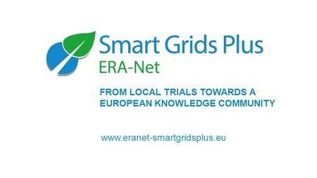 FROM LOCAL TRIALS TOWARDS A EUROPEAN KNOWLEDGE COMMUNITY www.eranet-smartgridsplus.eu.