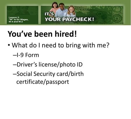 You’ve been hired! What do I need to bring with me? – I-9 Form – Driver’s license/photo ID – Social Security card/birth certificate/passport.