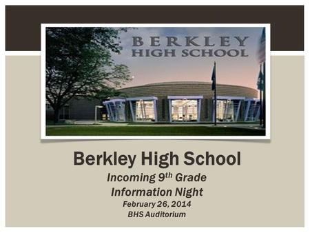 Berkley High School Incoming 9 th Grade Information Night February 26, 2014 BHS Auditorium.