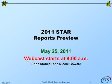 2011 STAR Reports Preview May 25, 2011 Webcast starts at 9:00 a.m. Linda Stoneall and Nicole Goward 2011 STAR Reports Preview May 2011 1.