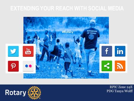 EXTENDING YOUR REACH WITH SOCIAL MEDIA RPIC Zone 24E PDG Tanya Wolff #Rotary.