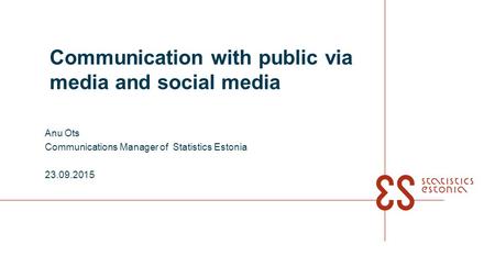 Communication with public via media and social media Anu Ots Communications Manager of Statistics Estonia 23.09.2015.