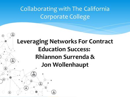 Collaborating with The California Corporate College Leveraging Networks For Contract Education Success: Rhiannon Surrenda & Jon Wollenhaupt.