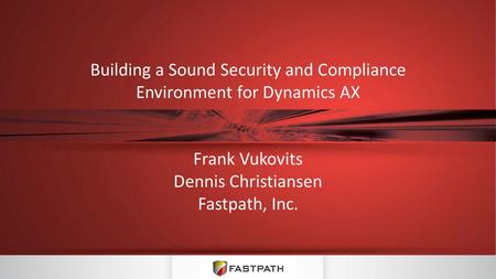 Building a Sound Security and Compliance Environment for Dynamics AX Frank Vukovits Dennis Christiansen Fastpath, Inc.