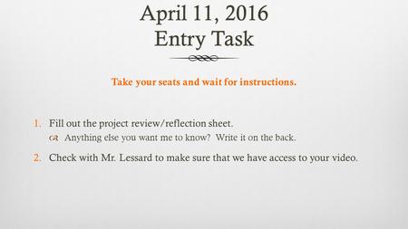 April 11, 2016 Entry Task Take your seats and wait for instructions. 1.Fill out the project review/reflection sheet.  Anything else you want me to know?