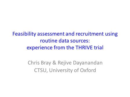 Feasibility assessment and recruitment using routine data sources: experience from the THRIVE trial Chris Bray & Rejive Dayanandan CTSU, University of.