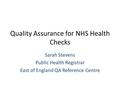Quality Assurance for NHS Health Checks Sarah Stevens Public Health Registrar East of England QA Reference Centre.