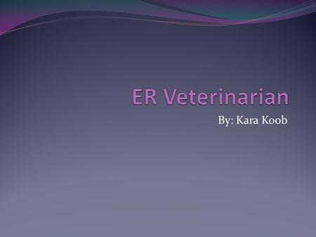 ER Veterinarian By: Kara Koob.