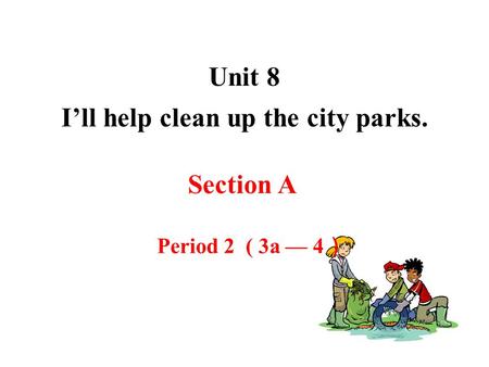 Unit 8 I’ll help clean up the city parks. Section A Period 2 ( 3a — 4 ）