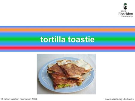 © British Nutrition Foundation 2006www.nutrition.org.uk/lifeskills tortilla toastie.