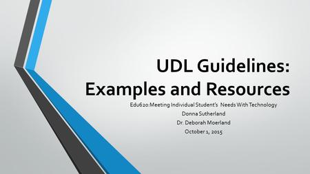 UDL Guidelines: Examples and Resources Edu620:Meeting Individual Student’s Needs With Technology Donna Sutherland Dr. Deborah Moerland October 1, 2015.