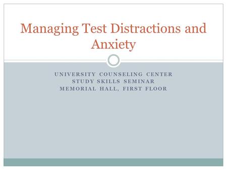 UNIVERSITY COUNSELING CENTER STUDY SKILLS SEMINAR MEMORIAL HALL, FIRST FLOOR Managing Test Distractions and Anxiety.
