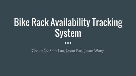 Bike Rack Availability Tracking System Group 26: Sam Luo, Jason Pao, Jason Wang.