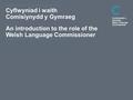 Dyddiad Cyflwyniad i waith Comisiynydd y Gymraeg An introduction to the role of the Welsh Language Commissioner.